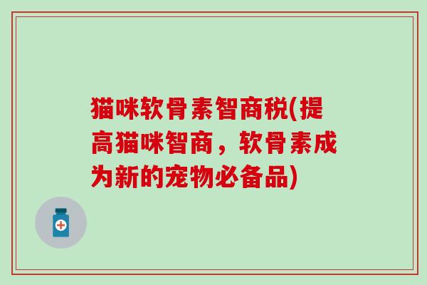 猫咪软骨素智商税(提高猫咪智商,软骨素成为新的宠物必备品) 猫咪软骨素智商税(提高猫咪智商,软骨素成为新的宠物必备品)
