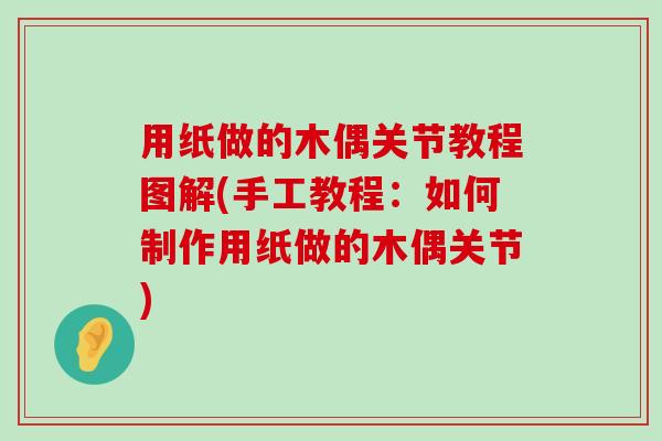 用纸做的木偶关节教程图解(手工教程:如何制作用纸做的木偶关节) 用纸做的木偶关节教程图解(手工教程:如何制作用纸做的木偶关节)