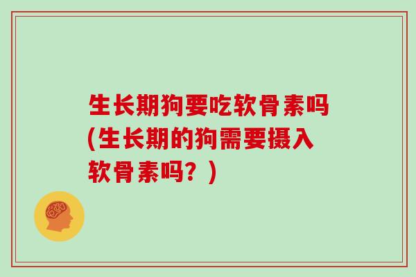 生长期狗要吃软骨素吗(生长期的狗需要摄入软骨素吗？)