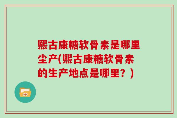 熙古康糖软骨素是哪里尘产(熙古康糖软骨素的生产地点是哪里?) 熙古康糖软骨素是哪里尘产(熙古康糖软骨素的生产地点是哪里?)