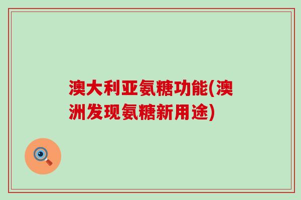 澳大利亚氨糖功能(澳洲发现氨糖新用途) 澳大利亚氨糖功能(澳洲发现氨糖新用途)