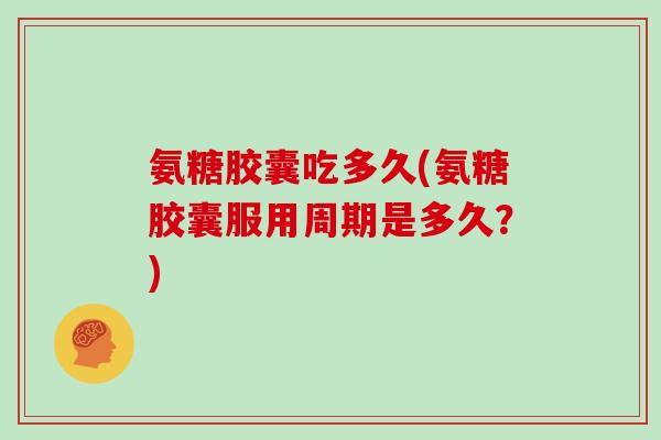 氨糖胶囊吃多久(氨糖胶囊服用周期是多久?) 氨糖胶囊吃多久(氨糖胶囊服用周期是多久?)
