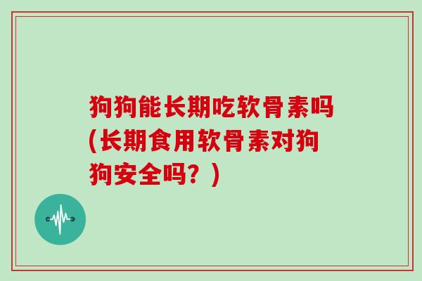 狗狗能长期吃软骨素吗(长期食用软骨素对狗狗安全吗?) 狗狗能长期吃软骨素吗(长期食用软骨素对狗狗安全吗?)