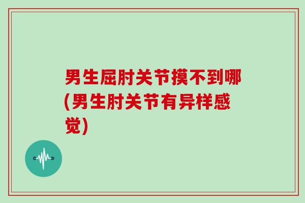 男生屈肘关节摸不到哪(男生肘关节有异样感觉) 男生屈肘关节摸不到哪(男生肘关节有异样感觉)