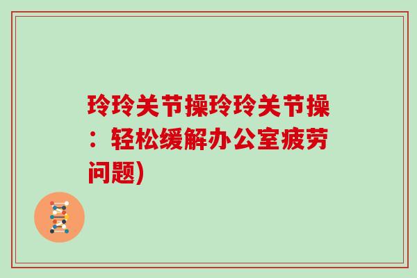 玲玲关节操玲玲关节操:轻松缓解办公室疲劳问题) 玲玲关节操玲玲关节操:轻松缓解办公室疲劳问题)