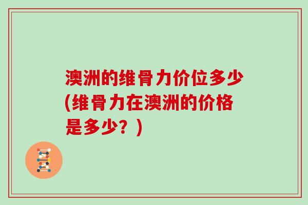 澳洲的维骨力价位多少(维骨力在澳洲的价格是多少？)