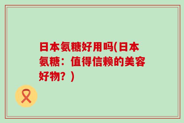 日本氨糖好用吗(日本氨糖:值得信赖的美容好物?) 日本氨糖好用吗(日本氨糖:值得信赖的美容好物?)