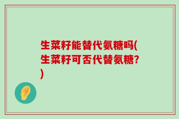 生菜籽能替代氨糖吗(生菜籽可否代替氨糖?) 生菜籽能替代氨糖吗(生菜籽可否代替氨糖?)