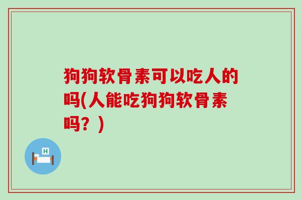 狗狗软骨素可以吃人的吗(人能吃狗狗软骨素吗？)