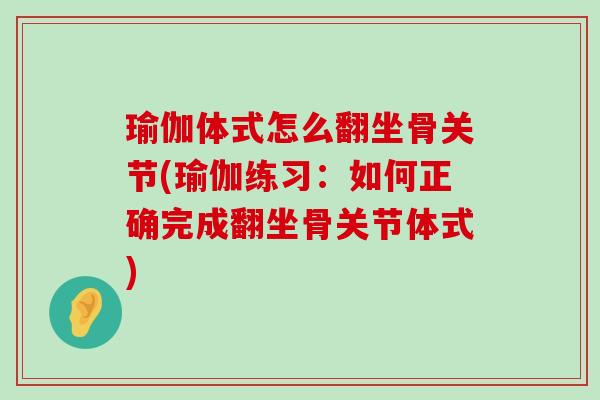 瑜伽体式怎么翻坐骨关节(瑜伽练习:如何正确完成翻坐骨关节体式) 瑜伽体式怎么翻坐骨关节(瑜伽练习:如何正确完成翻坐骨关节体式)