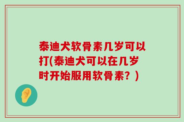 泰迪犬软骨素几岁可以打(泰迪犬可以在几岁时开始服用软骨素?) 泰迪犬软骨素几岁可以打(泰迪犬可以在几岁时开始服用软骨素?)