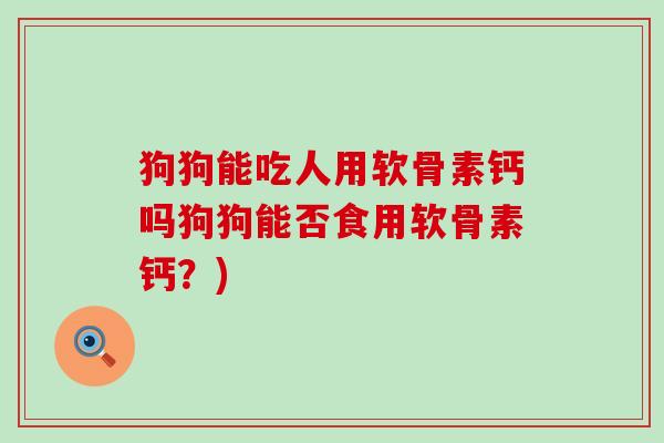 狗狗能吃人用软骨素钙吗狗狗能否食用软骨素钙？)