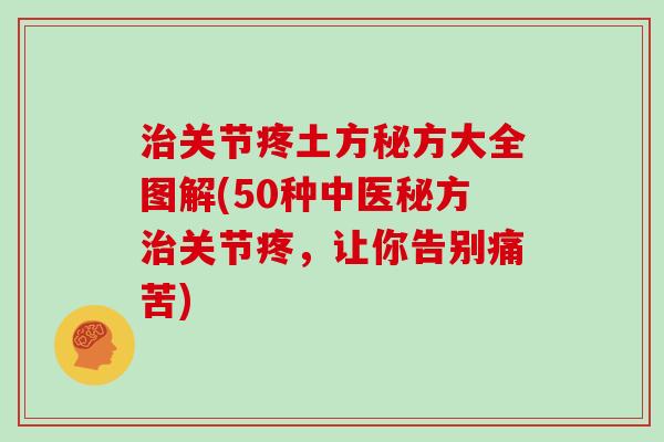 关节疼土方秘方大全图解(50种中医秘方关节疼,让你告别痛苦) 关节疼土方秘方大全图解(50种中医秘方关节疼,让你告别痛苦)