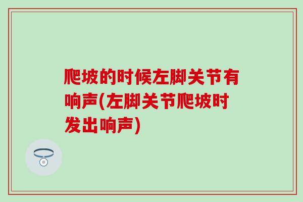 爬坡的时候左脚关节有响声(左脚关节爬坡时发出响声)