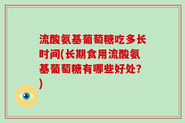 流酸氨基葡萄糖吃多长时间(长期食用流酸氨基葡萄糖有哪些好处?) 流酸氨基葡萄糖吃多长时间(长期食用流酸氨基葡萄糖有哪些好处?)