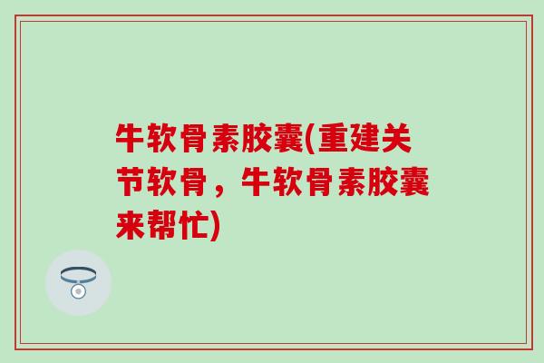 牛软骨素胶囊(重建关节软骨,牛软骨素胶囊来帮忙) 牛软骨素胶囊(重建关节软骨,牛软骨素胶囊来帮忙)