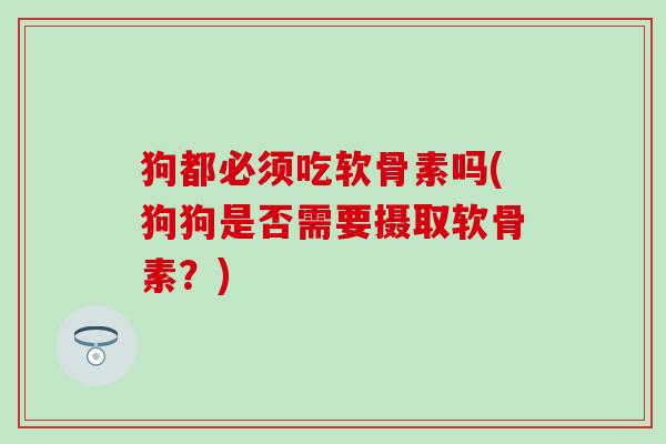 狗都必须吃软骨素吗(狗狗是否需要摄取软骨素？)