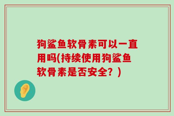狗鲨鱼软骨素可以一直用吗(持续使用狗鲨鱼软骨素是否安全？)
