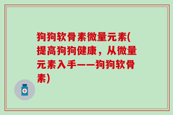 狗狗软骨素微量元素(提高狗狗健康,从微量元素入手——狗狗软骨素) 狗狗软骨素微量元素(提高狗狗健康,从微量元素入手——狗狗软骨素)