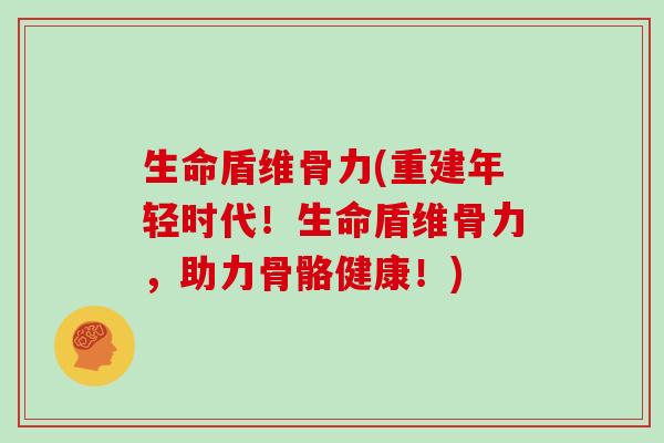 生命盾维骨力(重建年轻时代!生命盾维骨力,助力骨骼健康!) 生命盾维骨力(重建年轻时代!生命盾维骨力,助力骨骼健康!)