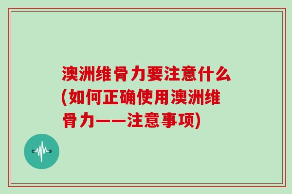 澳洲维骨力要注意什么(如何正确使用澳洲维骨力——注意事项) 澳洲维骨力要注意什么(如何正确使用澳洲维骨力——注意事项)