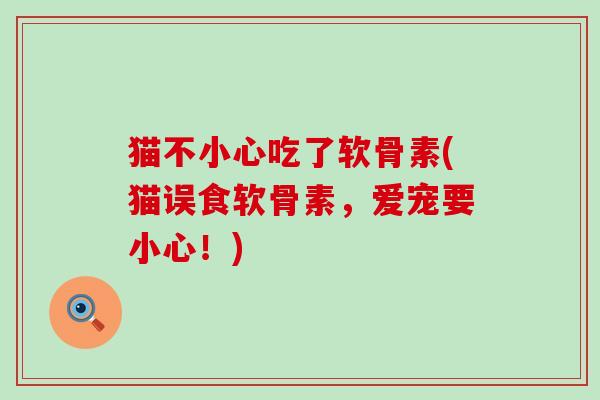 猫不小心吃了软骨素(猫误食软骨素,爱宠要小心!) 猫不小心吃了软骨素(猫误食软骨素,爱宠要小心!)