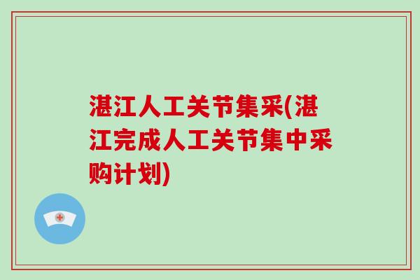 湛江人工关节集采(湛江完成人工关节集中采购计划) 湛江人工关节集采(湛江完成人工关节集中采购计划)
