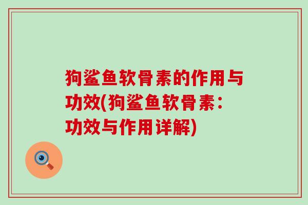 狗鲨鱼软骨素的作用与功效(狗鲨鱼软骨素:功效与作用详解) 狗鲨鱼软骨素的作用与功效(狗鲨鱼软骨素:功效与作用详解)