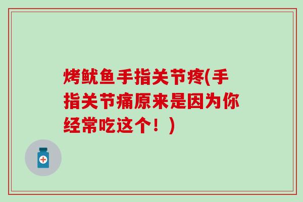 烤鱿鱼手指关节疼(手指关节痛原来是因为你经常吃这个!) 烤鱿鱼手指关节疼(手指关节痛原来是因为你经常吃这个!)