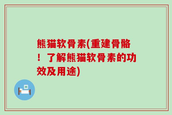 熊猫软骨素(重建骨骼!了解熊猫软骨素的功效及用途) 熊猫软骨素(重建骨骼!了解熊猫软骨素的功效及用途)