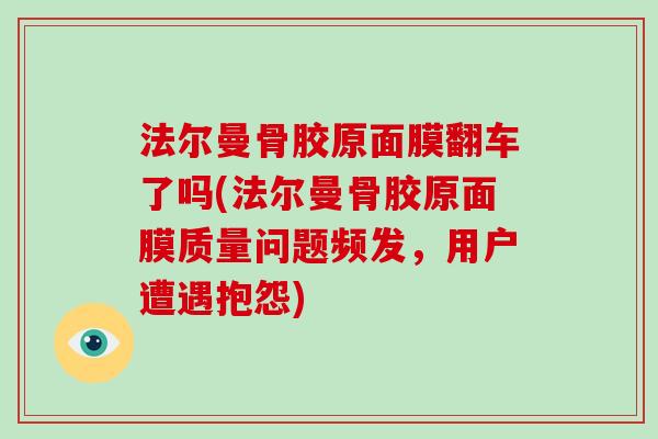 法尔曼骨胶原面膜翻车了吗(法尔曼骨胶原面膜质量问题频发，用户遭遇抱怨)