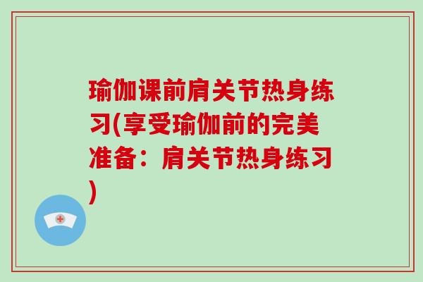 瑜伽课前肩关节热身练习(享受瑜伽前的完美准备:肩关节热身练习) 瑜伽课前肩关节热身练习(享受瑜伽前的完美准备:肩关节热身练习)