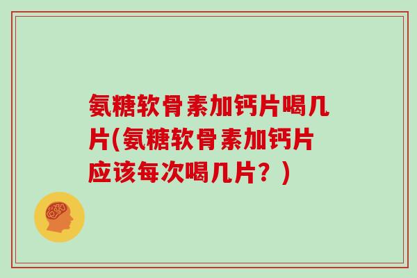 氨糖软骨素加钙片喝几片(氨糖软骨素加钙片应该每次喝几片？)