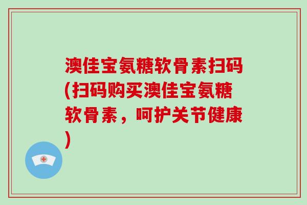 澳佳宝氨糖软骨素扫码(扫码购买澳佳宝氨糖软骨素,呵护关节健康) 澳佳宝氨糖软骨素扫码(扫码购买澳佳宝氨糖软骨素,呵护关节健康)