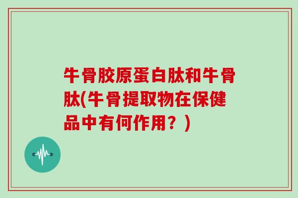 牛骨胶原蛋白肽和牛骨肽(牛骨提取物在保健品中有何作用?) 牛骨胶原蛋白肽和牛骨肽(牛骨提取物在保健品中有何作用?)