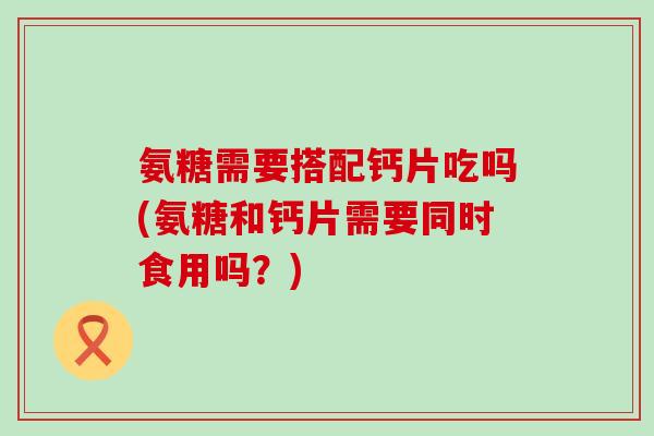 氨糖需要搭配钙片吃吗(氨糖和钙片需要同时食用吗?) 氨糖需要搭配钙片吃吗(氨糖和钙片需要同时食用吗?)