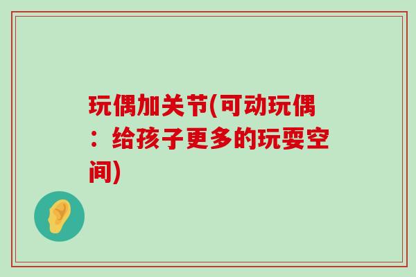 玩偶加关节(可动玩偶:给孩子更多的玩耍空间) 玩偶加关节(可动玩偶:给孩子更多的玩耍空间)