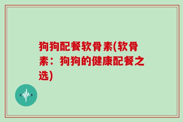 狗狗配餐软骨素(软骨素：狗狗的健康配餐之选)