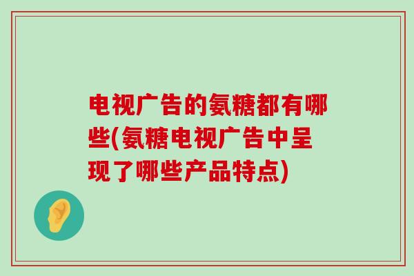 电视广告的氨糖都有哪些(氨糖电视广告中呈现了哪些产品特点) 电视广告的氨糖都有哪些(氨糖电视广告中呈现了哪些产品特点)