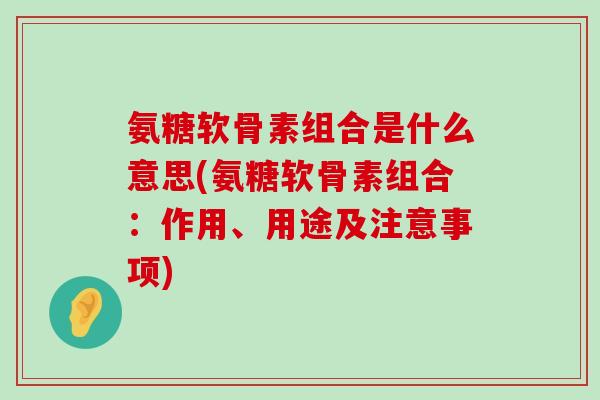氨糖软骨素组合是什么意思(氨糖软骨素组合:作用、用途及注意事项) 氨糖软骨素组合是什么意思(氨糖软骨素组合:作用、用途及注意事项)