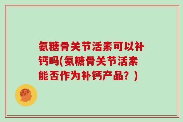 氨糖骨关节活素可以补钙吗(氨糖骨关节活素能否作为补钙产品?) 氨糖骨关节活素可以补钙吗(氨糖骨关节活素能否作为补钙产品?)