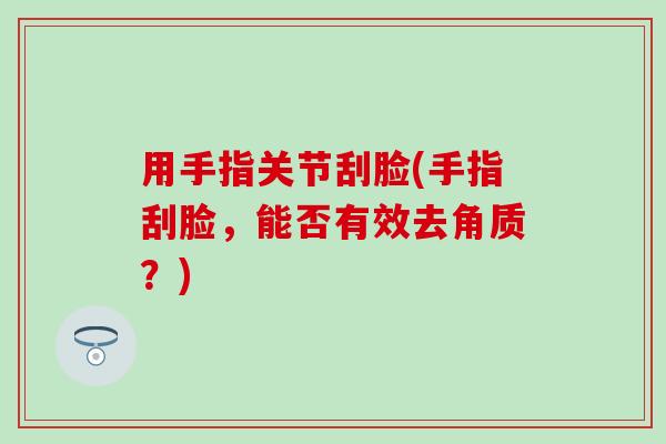 用手指关节刮脸(手指刮脸,能否有效去角质?) 用手指关节刮脸(手指刮脸,能否有效去角质?)