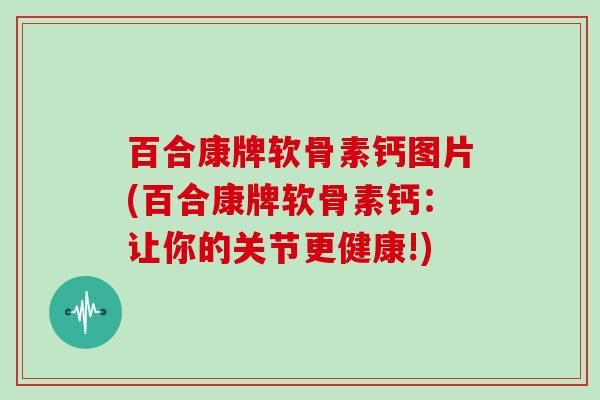 百合康牌软骨素钙图片(百合康牌软骨素钙:让你的关节更健康!) 百合康牌软骨素钙图片(百合康牌软骨素钙:让你的关节更健康!)