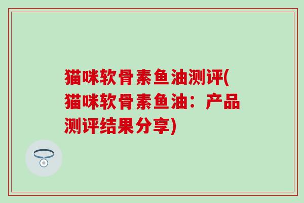 猫咪软骨素鱼油测评(猫咪软骨素鱼油:产品测评结果分享) 猫咪软骨素鱼油测评(猫咪软骨素鱼油:产品测评结果分享)
