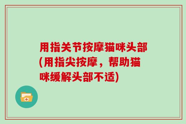 用指关节按摩猫咪头部(用指尖按摩,帮助猫咪缓解头部不适) 用指关节按摩猫咪头部(用指尖按摩,帮助猫咪缓解头部不适)
