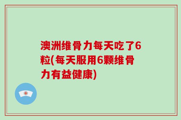澳洲维骨力每天吃了6粒(每天服用6颗维骨力有益健康) 澳洲维骨力每天吃了6粒(每天服用6颗维骨力有益健康)
