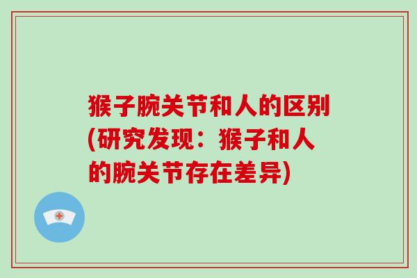 猴子腕关节和人的区别(研究发现:猴子和人的腕关节存在差异) 猴子腕关节和人的区别(研究发现:猴子和人的腕关节存在差异)