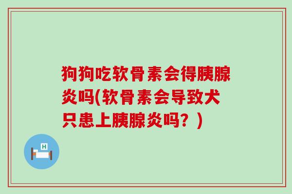狗狗吃软骨素会得胰腺炎吗(软骨素会导致犬只患上胰腺炎吗?) 狗狗吃软骨素会得胰腺炎吗(软骨素会导致犬只患上胰腺炎吗?)