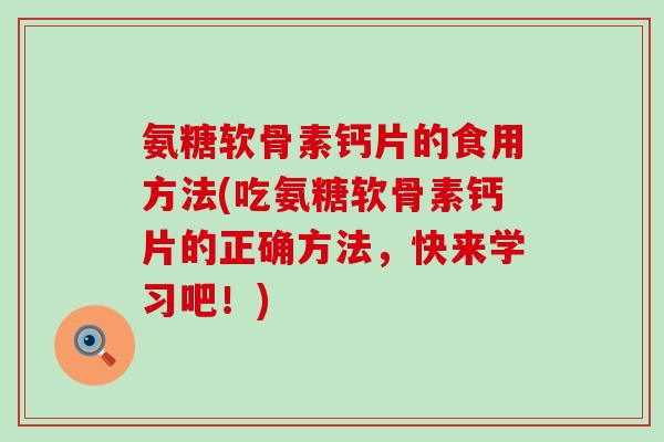 氨糖软骨素钙片的食用方法(吃氨糖软骨素钙片的正确方法,快来学习吧!) 氨糖软骨素钙片的食用方法(吃氨糖软骨素钙片的正确方法,快来学习吧!)