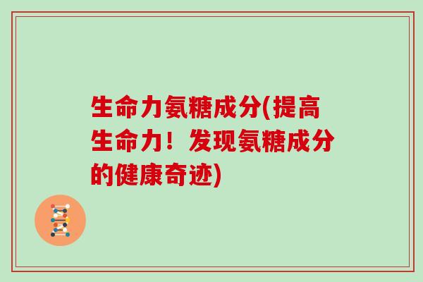 生命力氨糖成分(提高生命力!发现氨糖成分的健康奇迹) 生命力氨糖成分(提高生命力!发现氨糖成分的健康奇迹)